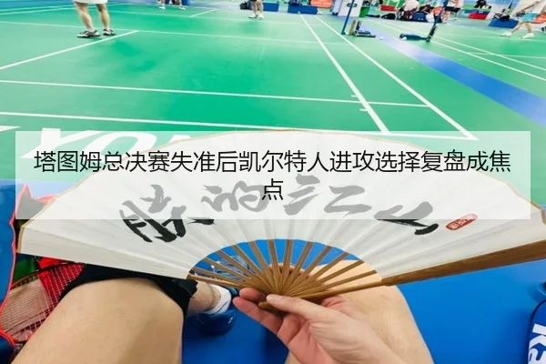 塔图姆总决赛失准后凯尔特人进攻选择复盘成焦点